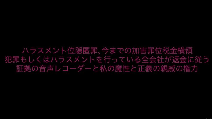 ハラスメント位隠匿罪､今までの加害罪位税金横領犯罪もしくはハラスメントを行っている全会社が返金に従う証拠の音声レコーダーと私の魔性と正義の親戚の権力［White house､総務省にも報告済み］