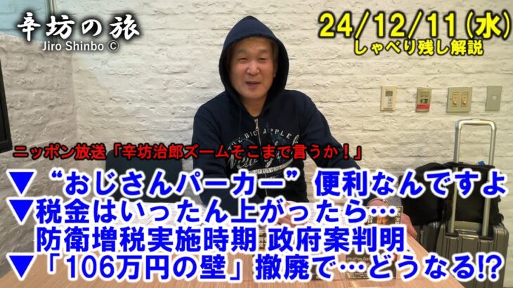 “おじさんパーカー”便利▼税金はいったん上がったら…防衛増税実施時期 政府案判明▼「106万円の壁」撤廃で本当は… 24/12/11(水) ニッポン放送「辛坊治郎ズームそこまで言うか！」しゃべり残し