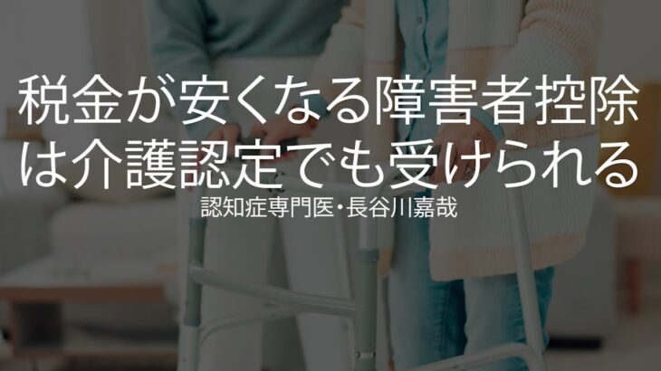 税金が安くなる「障害者控除」は介護認定でも受けられる〜認知症専門医・長谷川嘉哉