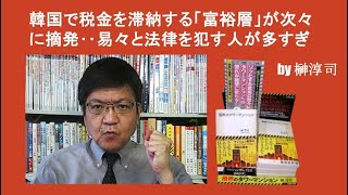 韓国で税金を滞納する「富裕層」が次々に摘発‥易々と法律を犯す人が多すぎ　by榊淳司